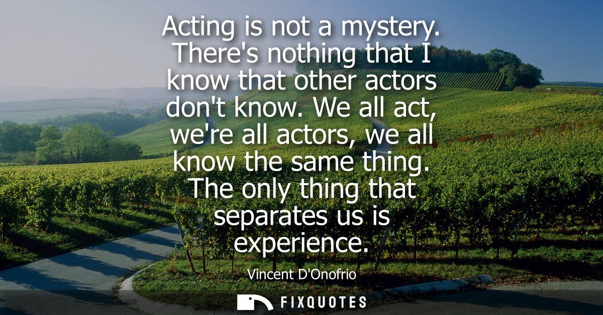 Acting is not a mystery. Theres nothing that I know that other actors dont know. We all act, were all actors, we all kno