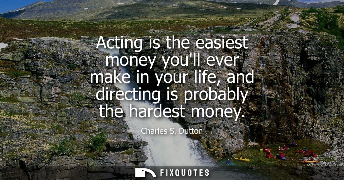 Acting is the easiest money youll ever make in your life, and directing is probably the hardest money