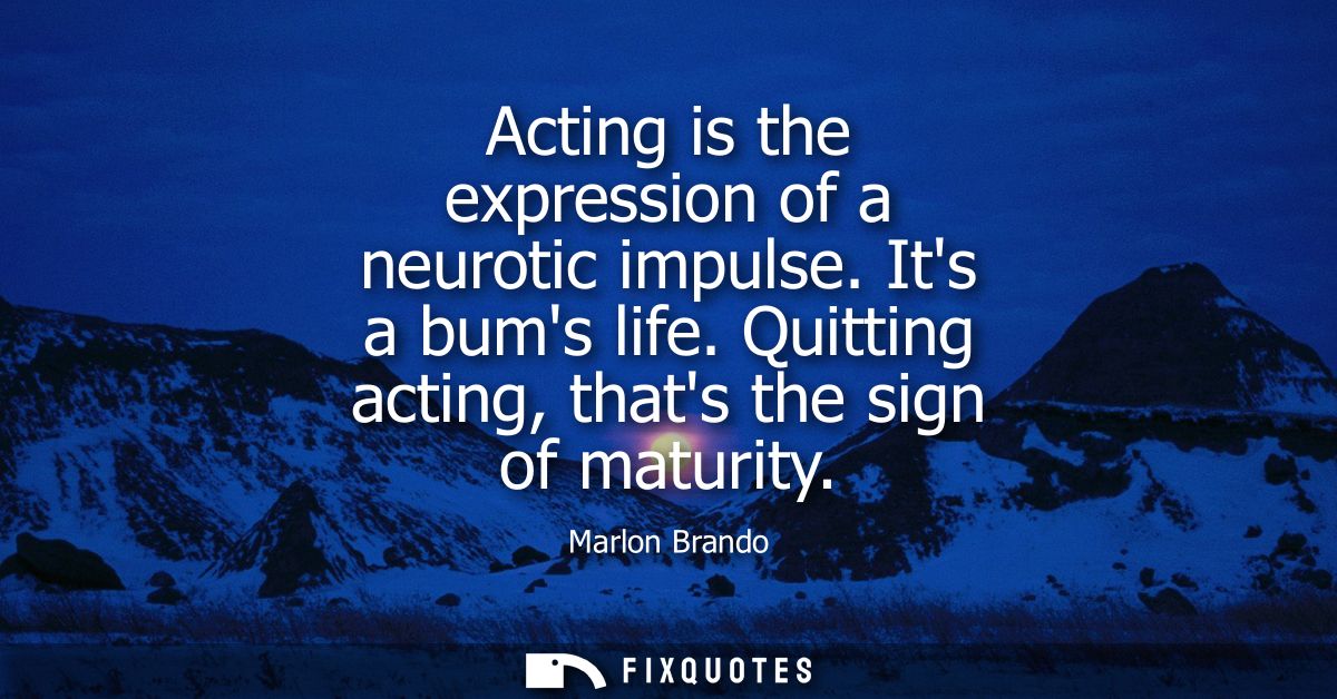 Acting is the expression of a neurotic impulse. Its a bums life. Quitting acting, thats the sign of maturity