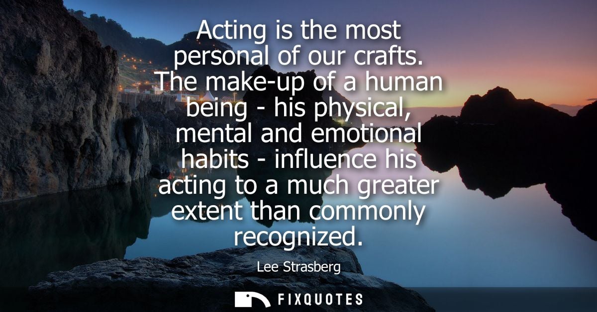 Acting is the most personal of our crafts. The make-up of a human being - his physical, mental and emotional habits - in