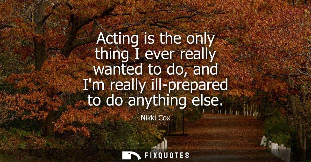 Acting is the only thing I ever really wanted to do, and Im really ill-prepared to do anything else