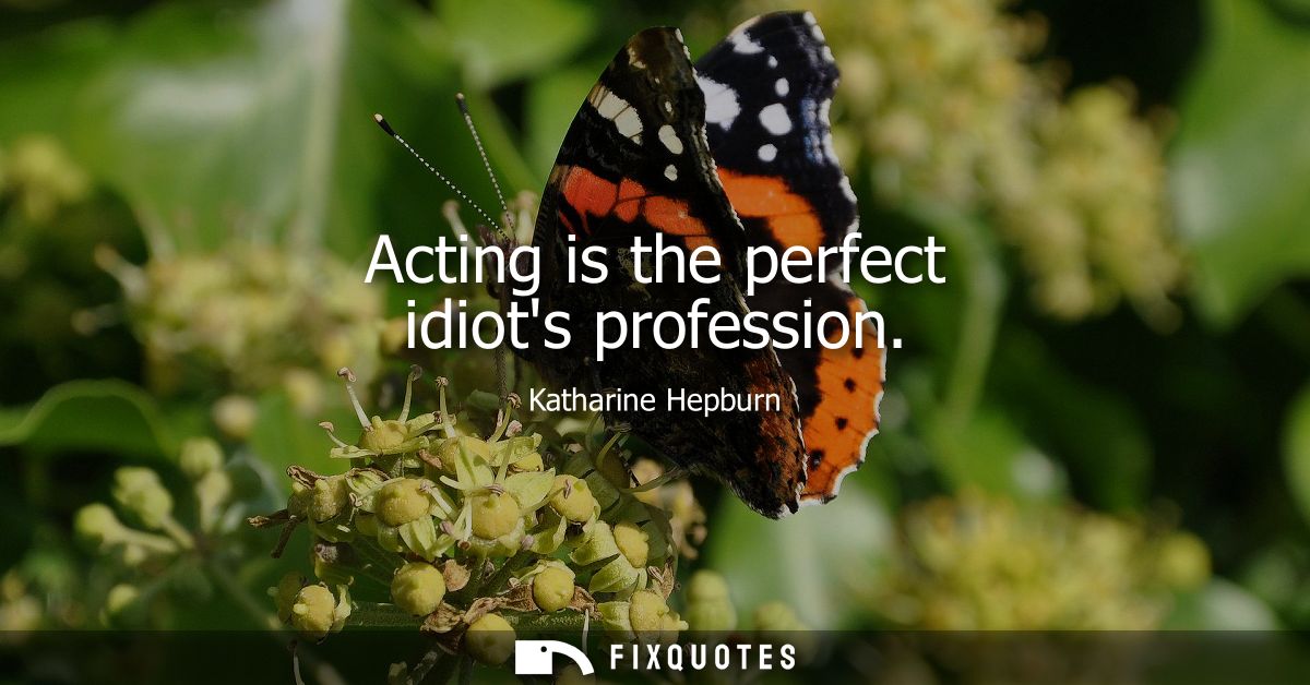 Acting is the perfect idiots profession