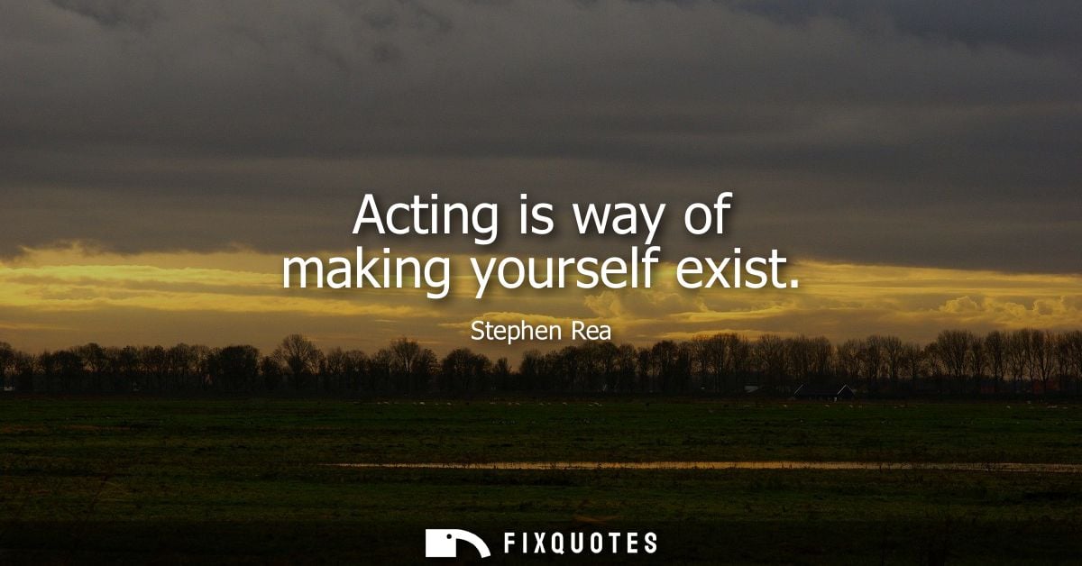 Acting is way of making yourself exist