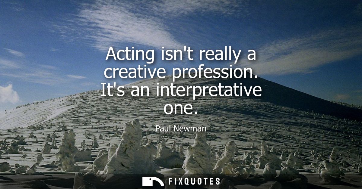 Acting isnt really a creative profession. Its an interpretative one
