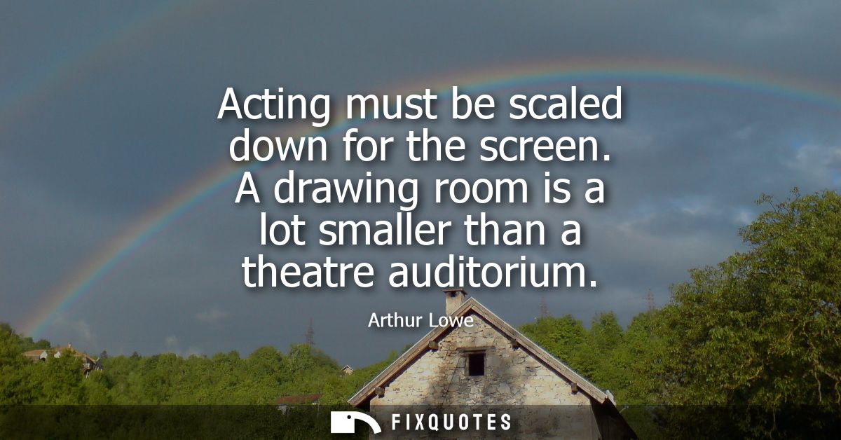 Acting must be scaled down for the screen. A drawing room is a lot smaller than a theatre auditorium