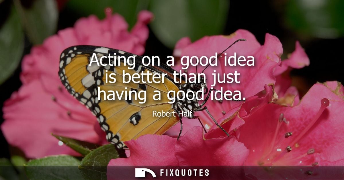 Acting on a good idea is better than just having a good idea