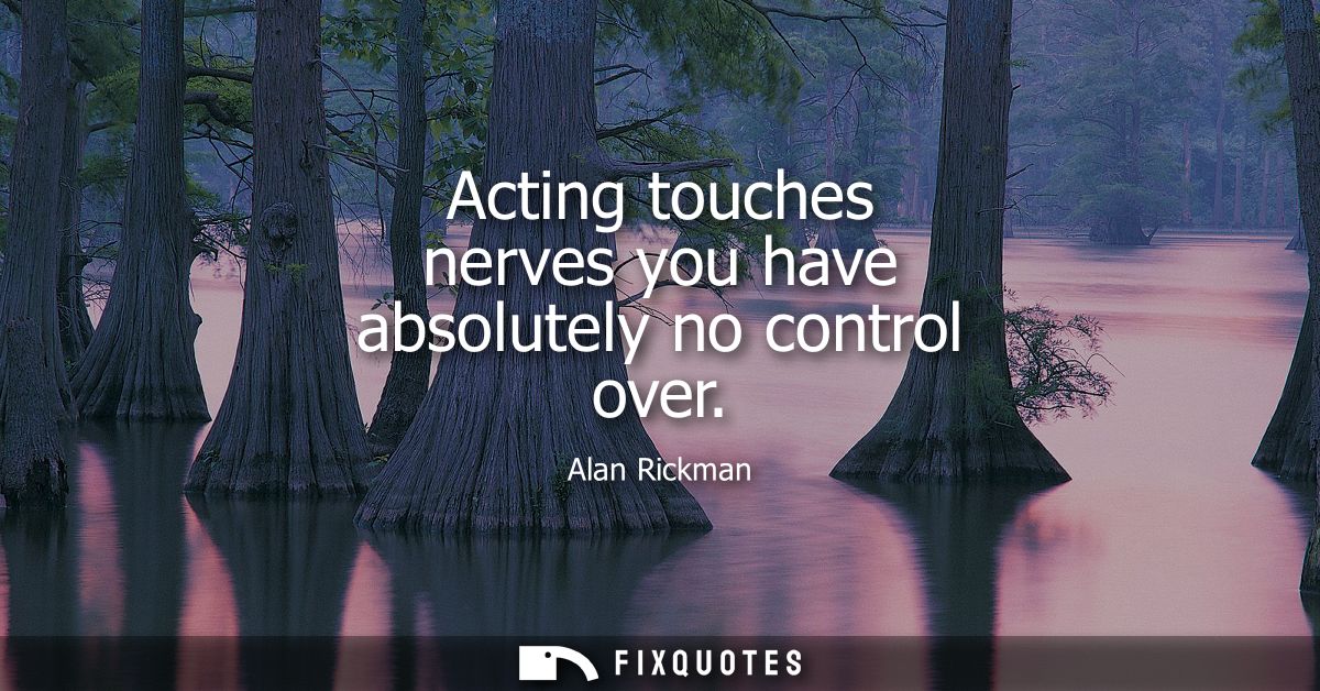 Acting touches nerves you have absolutely no control over