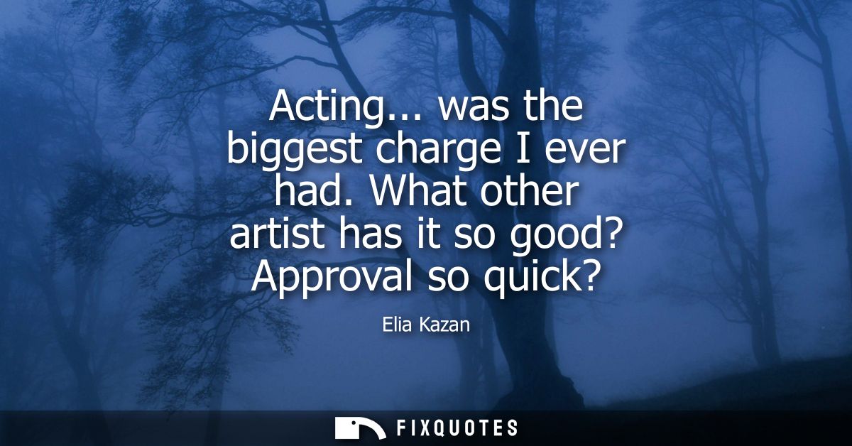 Acting... was the biggest charge I ever had. What other artist has it so good? Approval so quick?