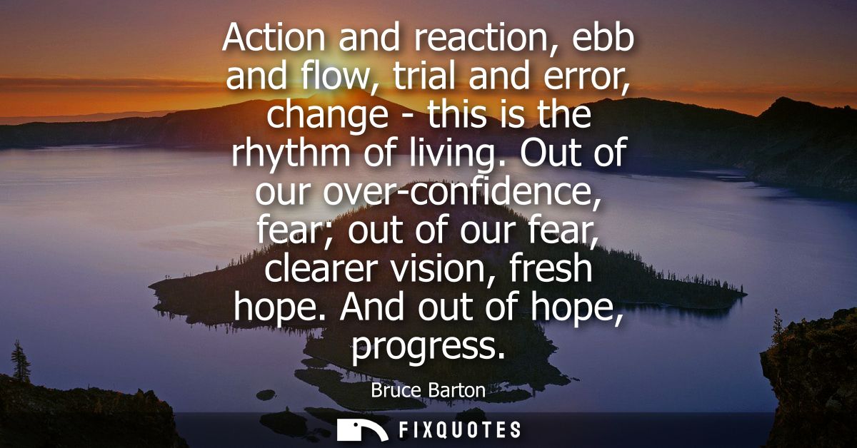 Action and reaction, ebb and flow, trial and error, change - this is the rhythm of living. Out of our over-confidence, f