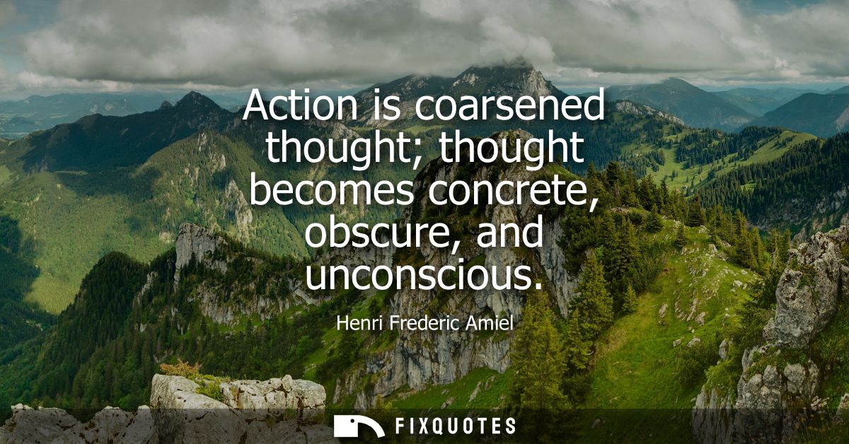 Action is coarsened thought thought becomes concrete, obscure, and unconscious