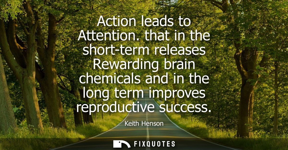 Action leads to Attention. that in the short-term releases Rewarding brain chemicals and in the long term improves repro