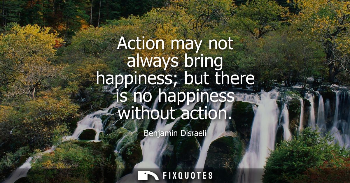 Action may not always bring happiness but there is no happiness without action