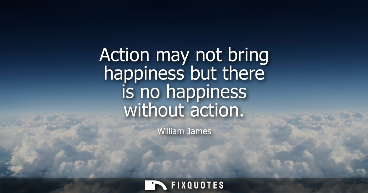 Action may not bring happiness but there is no happiness without action