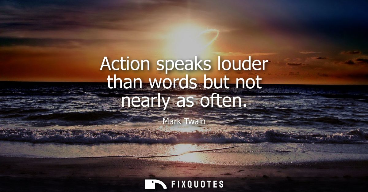 Action speaks louder than words but not nearly as often