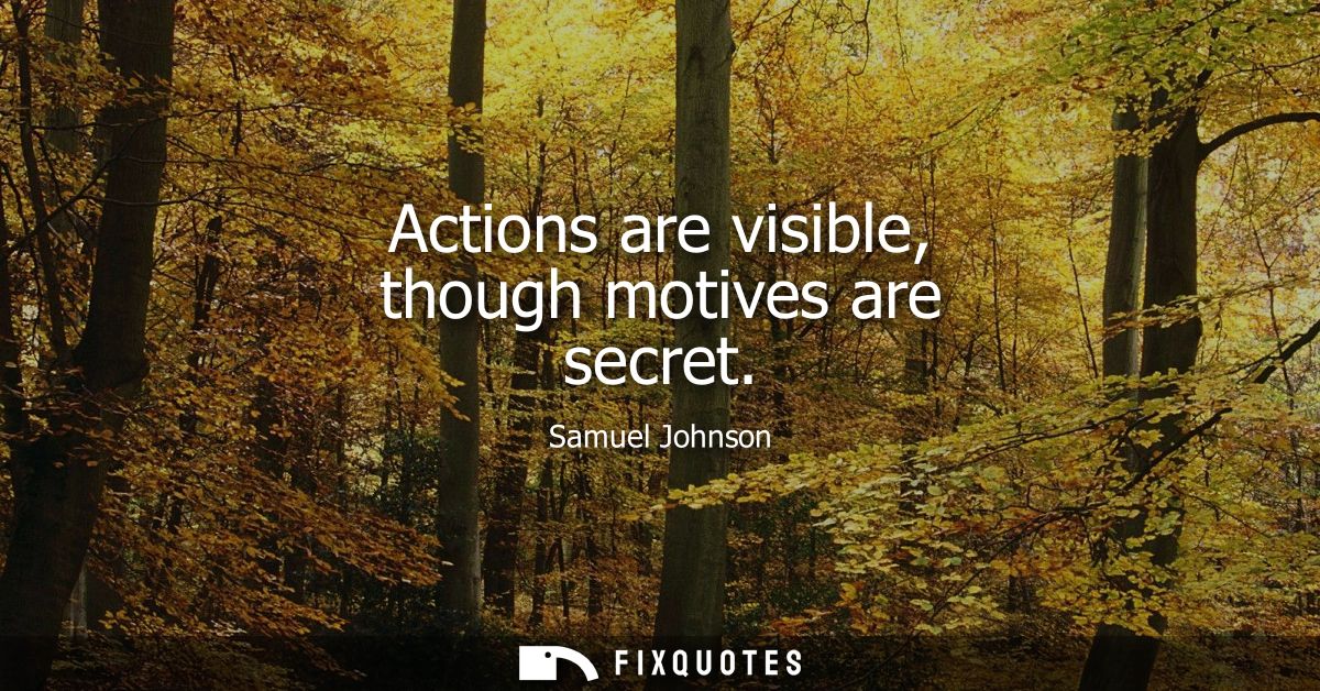 Actions are visible, though motives are secret - Samuel Johnson