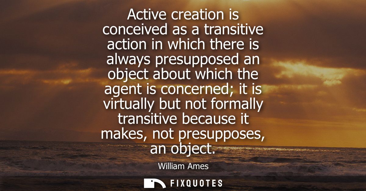 Active creation is conceived as a transitive action in which there is always presupposed an object about which the agent