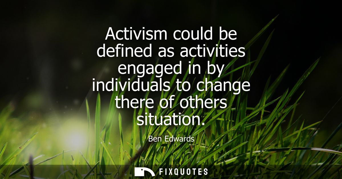 Activism could be defined as activities engaged in by individuals to change there of others situation