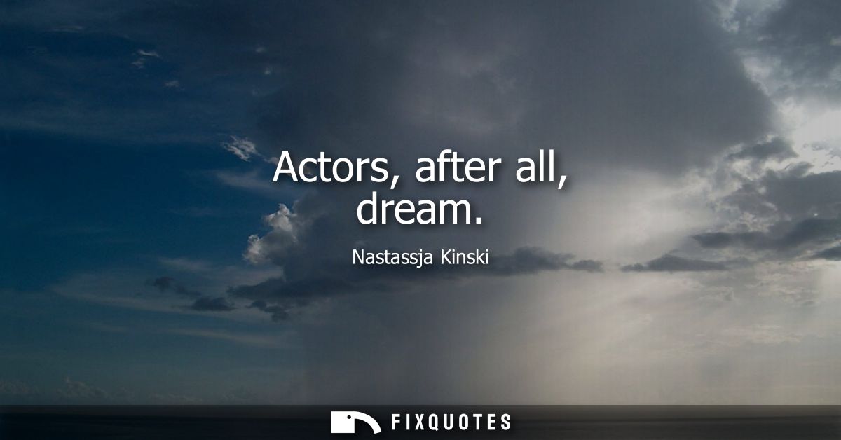 Actors, after all, dream