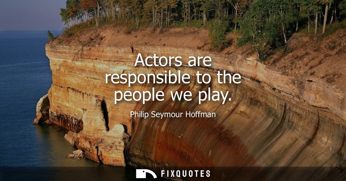 Actors are responsible to the people we play