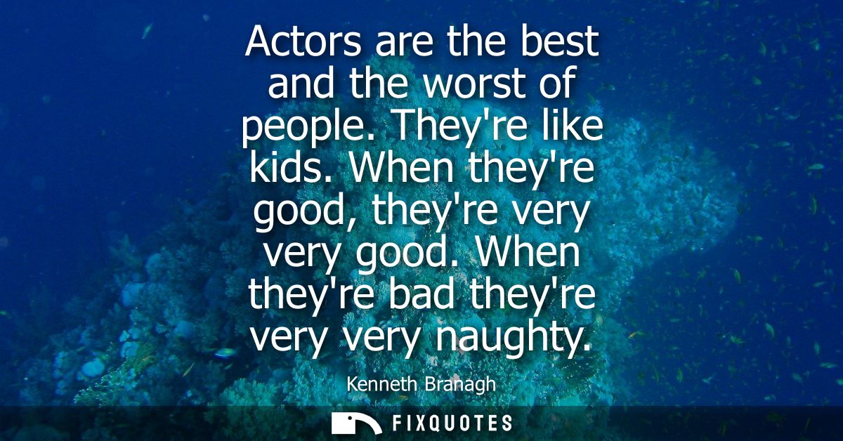 Actors are the best and the worst of people. Theyre like kids. When theyre good, theyre very very good. When theyre bad 