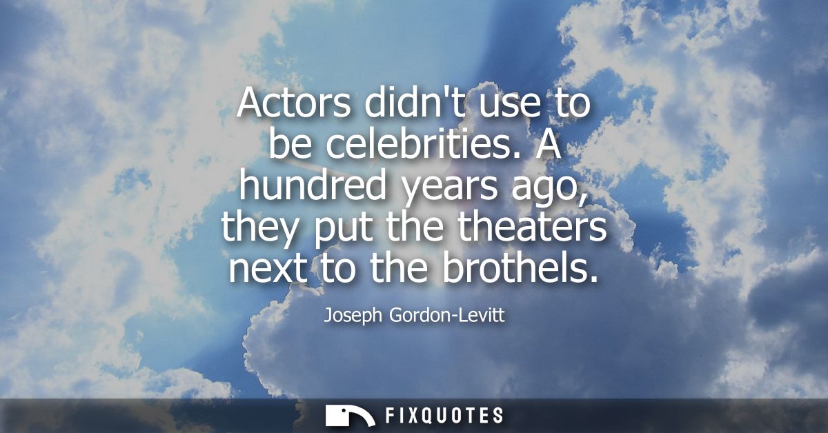 Actors didnt use to be celebrities. A hundred years ago, they put the theaters next to the brothels