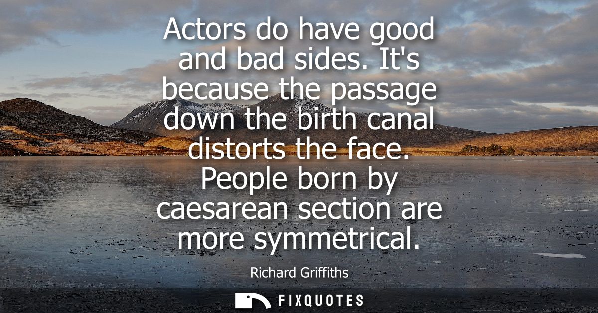Actors do have good and bad sides. Its because the passage down the birth canal distorts the face. People born by caesar