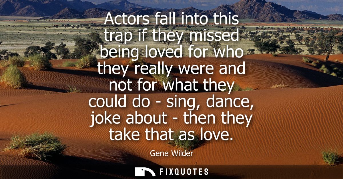 Actors fall into this trap if they missed being loved for who they really were and not for what they could do - sing, da