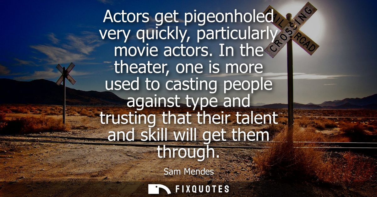 Actors get pigeonholed very quickly, particularly movie actors. In the theater, one is more used to casting people again