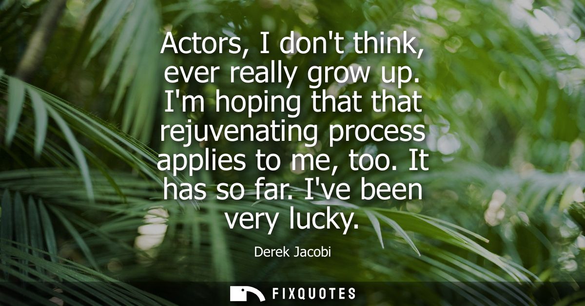 Actors, I dont think, ever really grow up. Im hoping that that rejuvenating process applies to me, too. It has so far. I