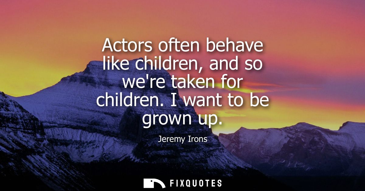 Actors often behave like children, and so were taken for children. I want to be grown up