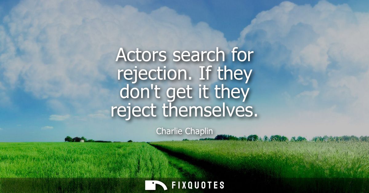 Actors search for rejection. If they dont get it they reject themselves