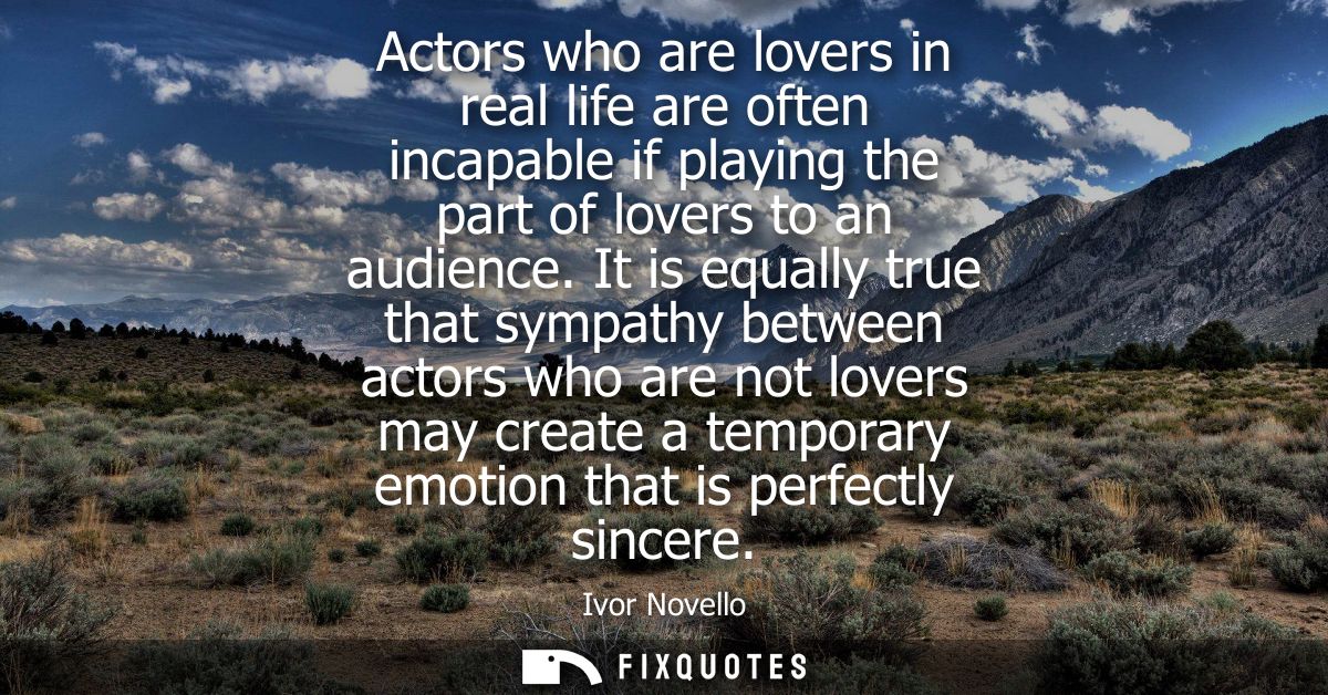 Actors who are lovers in real life are often incapable if playing the part of lovers to an audience. It is equally true 