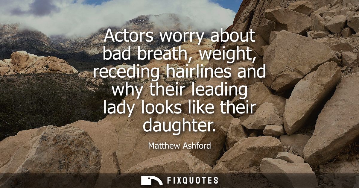 Actors worry about bad breath, weight, receding hairlines and why their leading lady looks like their daughter