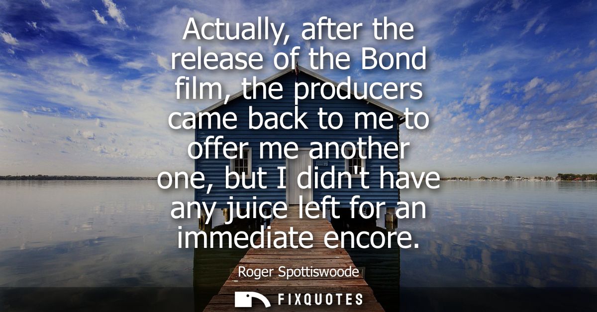 Actually, after the release of the Bond film, the producers came back to me to offer me another one, but I didnt have an