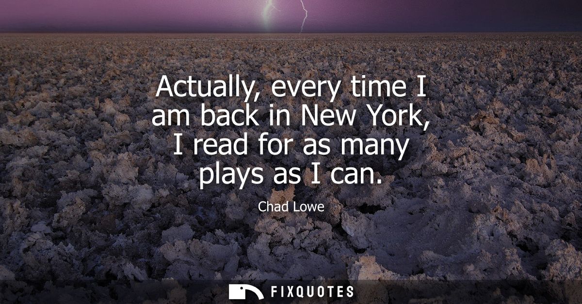 Actually, every time I am back in New York, I read for as many plays as I can