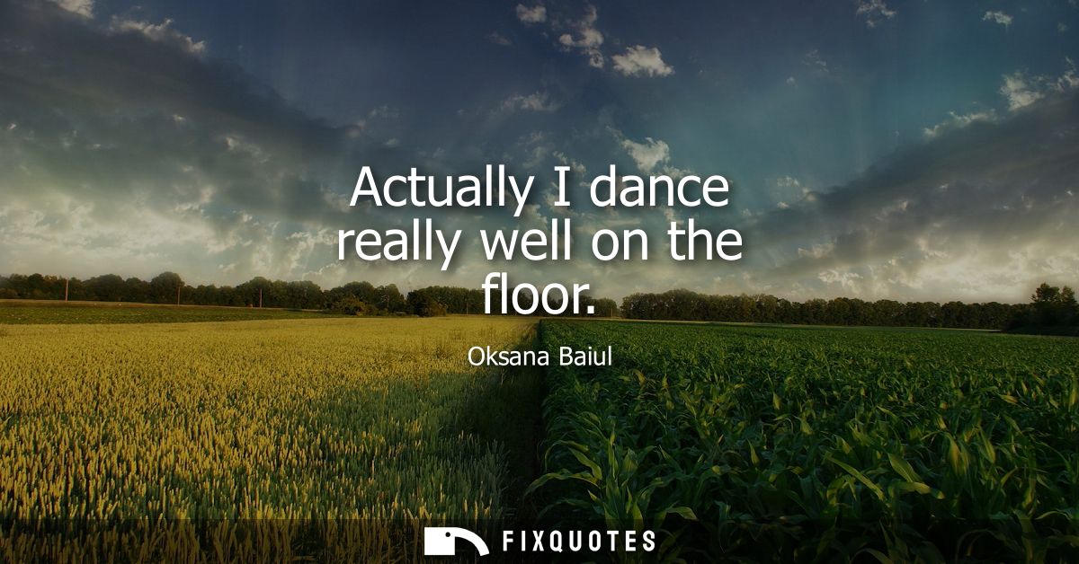 Actually I dance really well on the floor