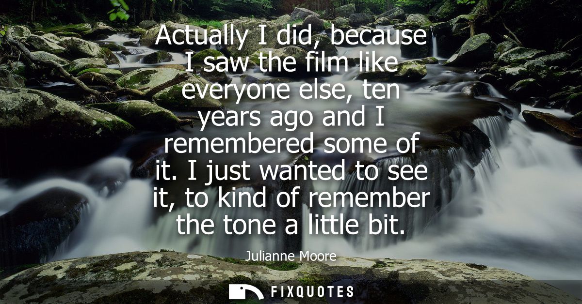 Actually I did, because I saw the film like everyone else, ten years ago and I remembered some of it.