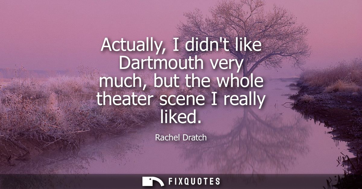 Actually, I didnt like Dartmouth very much, but the whole theater scene I really liked
