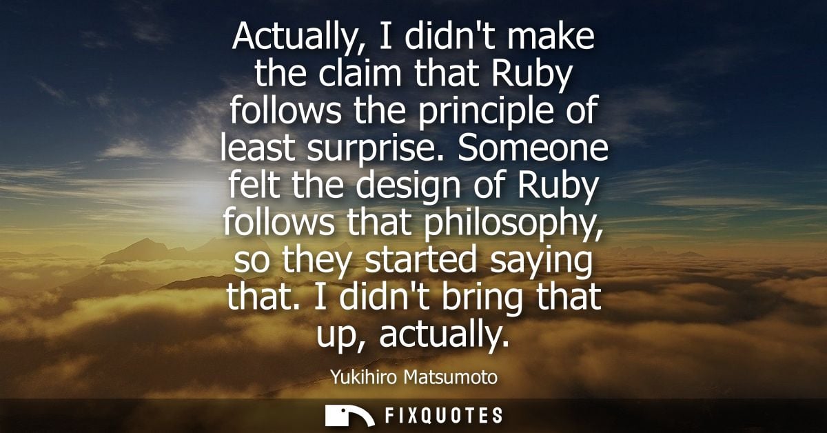 Actually, I didnt make the claim that Ruby follows the principle of least surprise. Someone felt the design of Ruby foll