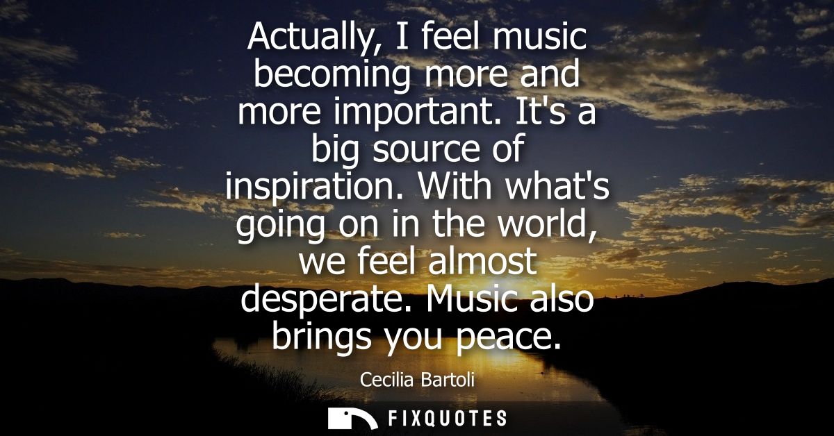 Actually, I feel music becoming more and more important. Its a big source of inspiration. With whats going on in the wor