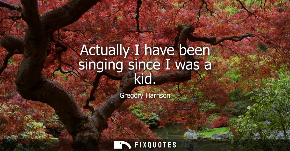 Actually I have been singing since I was a kid