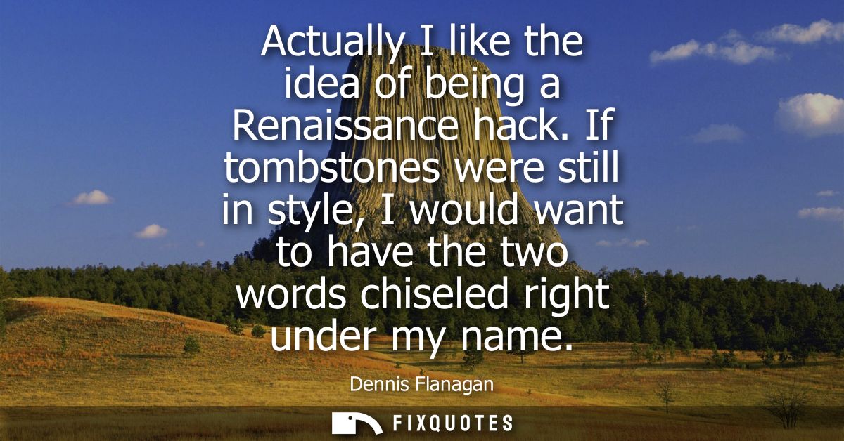 Actually I like the idea of being a Renaissance hack. If tombstones were still in style, I would want to have the two wo