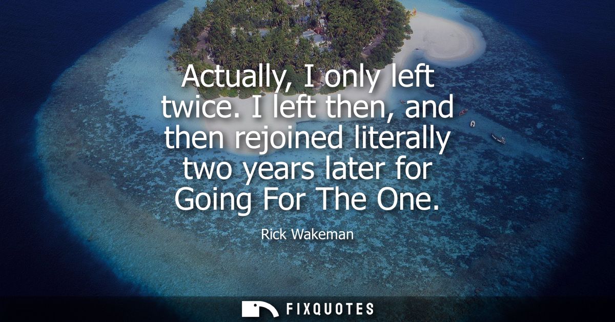 Actually, I only left twice. I left then, and then rejoined literally two years later for Going For The One