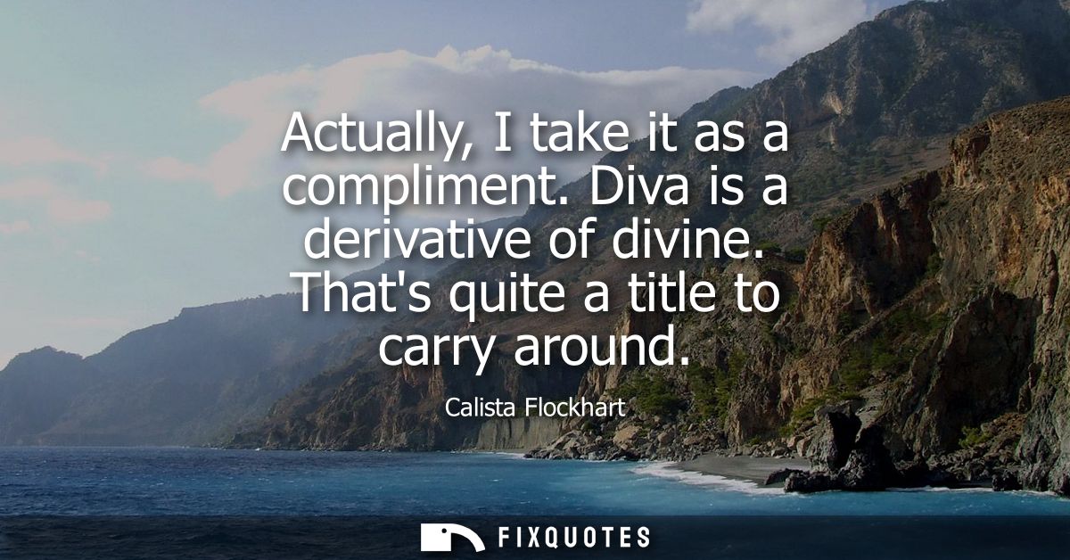 Actually, I take it as a compliment. Diva is a derivative of divine. Thats quite a title to carry around
