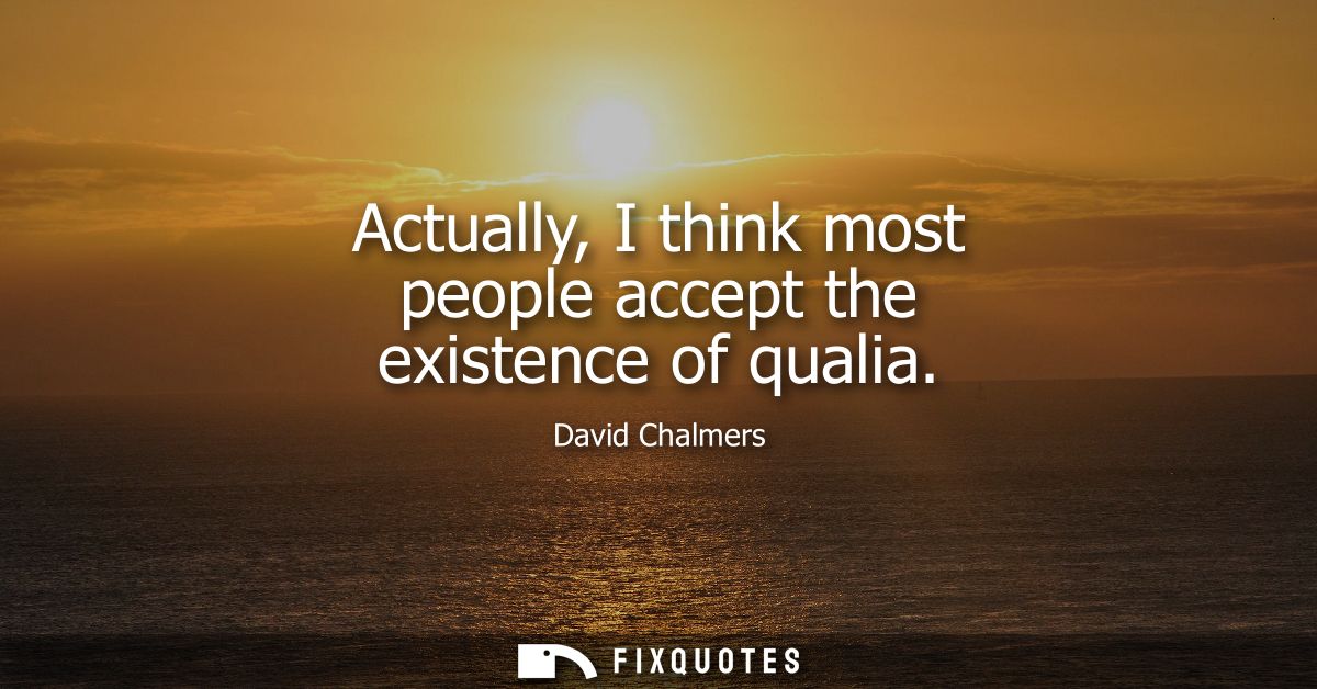 Actually, I think most people accept the existence of qualia