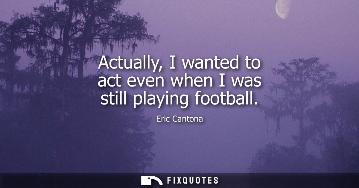 Actually, I wanted to act even when I was still playing football