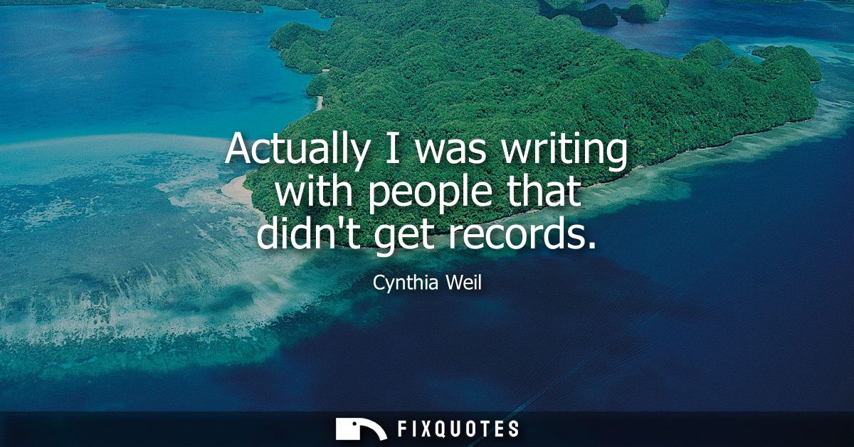 Actually I was writing with people that didnt get records