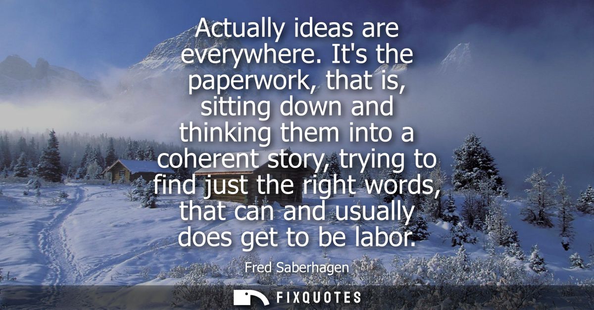Actually ideas are everywhere. Its the paperwork, that is, sitting down and thinking them into a coherent story, trying 