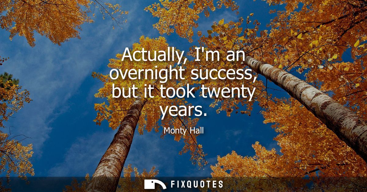 Actually, Im an overnight success, but it took twenty years