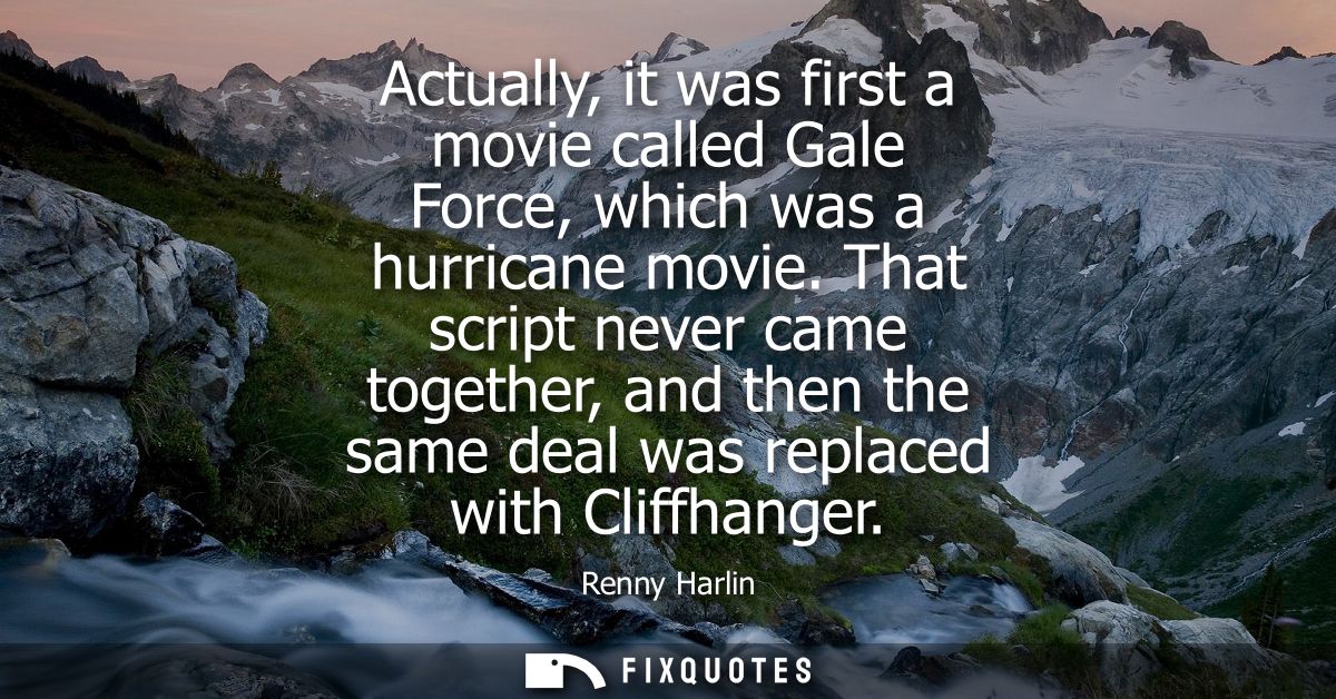 Actually, it was first a movie called Gale Force, which was a hurricane movie. That script never came together, and then